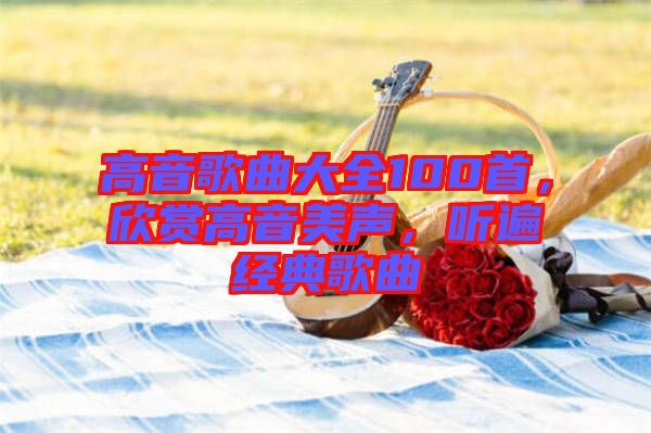 高音歌曲大全100首,欣賞高音美聲,聽遍經典歌曲