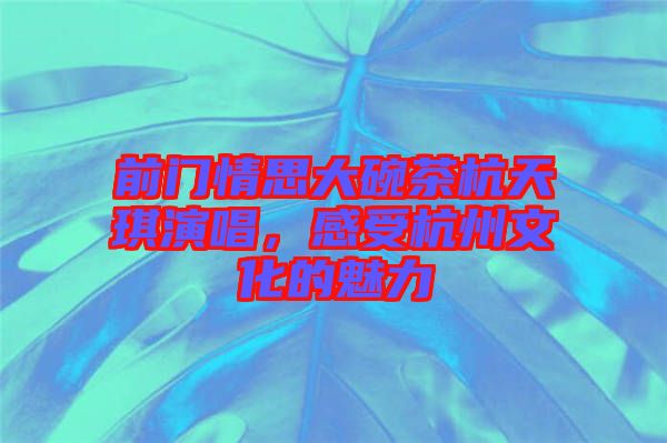 前門情思大碗茶杭天琪演唱，感受杭州文化的魅力
