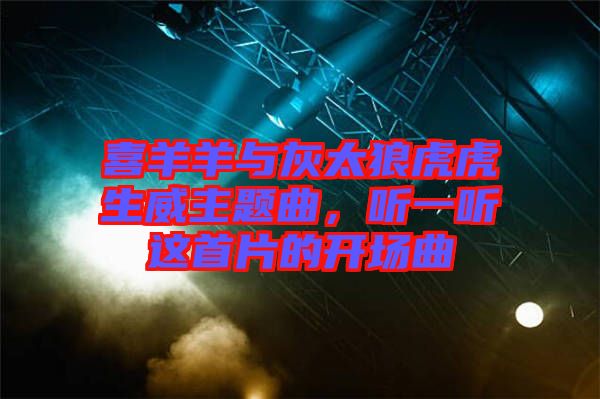 喜羊羊與灰太狼虎虎生威主題曲,聽(tīng)一聽(tīng)這首片的開(kāi)場(chǎng)曲