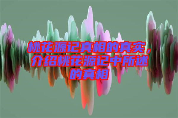 桃花源記真相的真實,介紹桃花源記中所述的真相