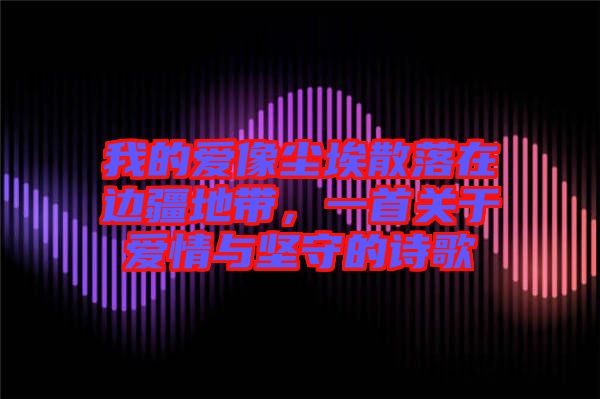 我的愛像塵埃散落在邊疆地帶,一首關于愛情與堅守的詩歌