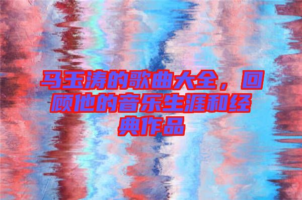 馬玉濤的歌曲大全,回顧他的音樂生涯和經(jīng)典作品