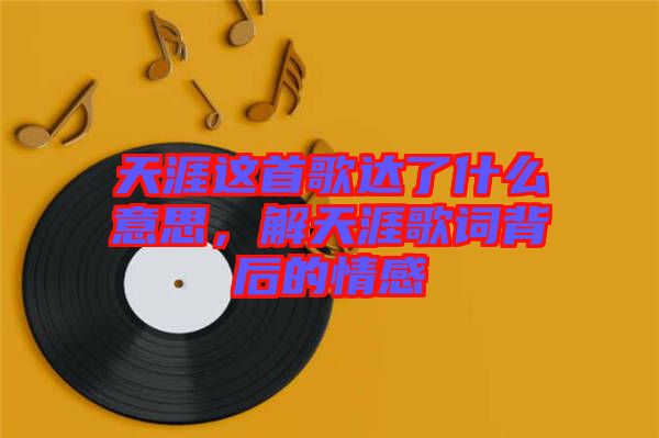 天涯這首歌達了什么意思,解天涯歌詞背后的情感