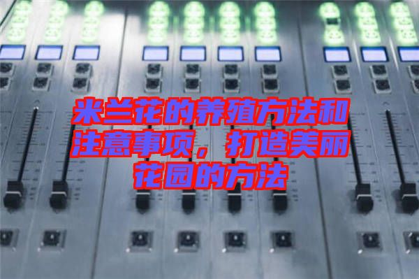 米蘭花的養殖方法和注意事項,打造美麗花園的方法