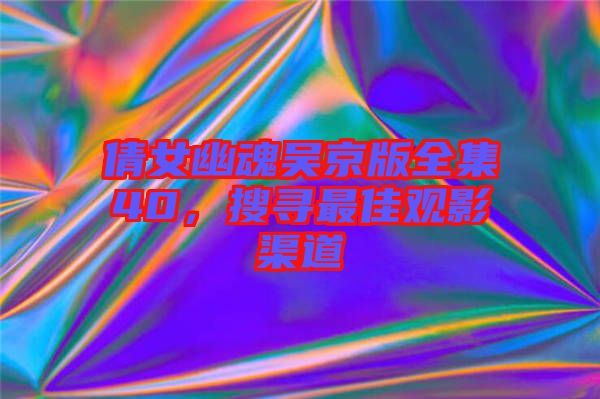 倩女幽魂吳京版全集40,搜尋最佳觀影渠道