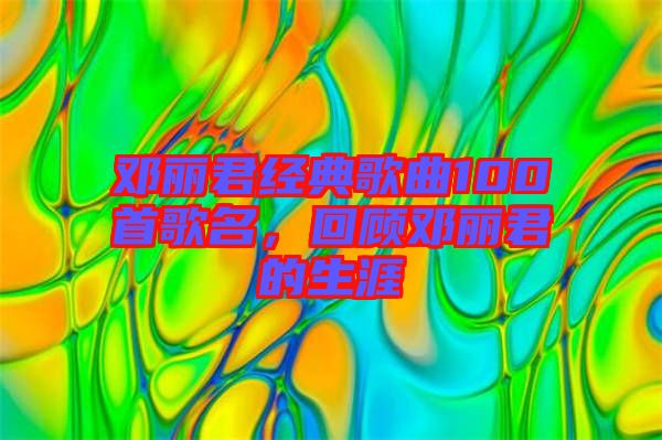 鄧麗君經典歌曲100首歌名,回顧鄧麗君的生涯