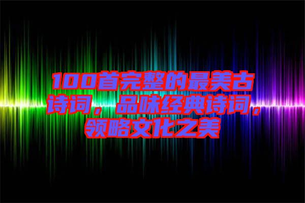100首完整的最美古詩詞,品味經(jīng)典詩詞,領(lǐng)略文化之美