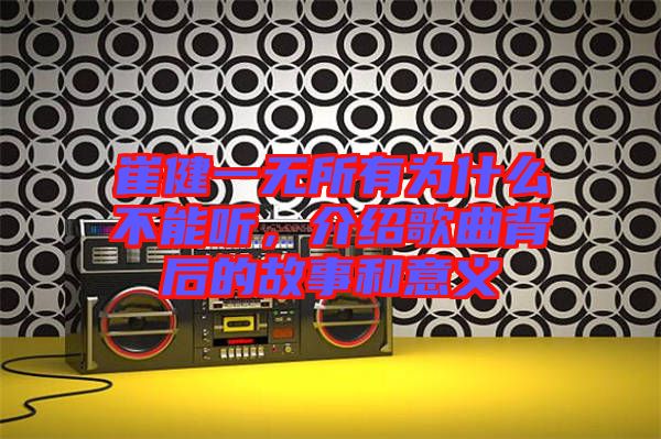 崔健一無所有為什么不能聽,介紹歌曲背后的故事和意義