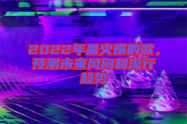 2022年最火爆的歌,預(yù)測未來風(fēng)向和流行趨勢