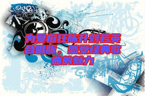 為愛癡狂陳升劉若英合唱版,感受經典歌曲的魅力