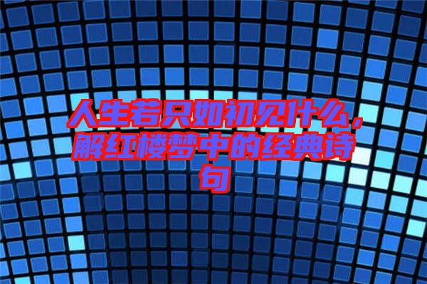 人生若只如初見什么，解紅樓夢中的經典詩句