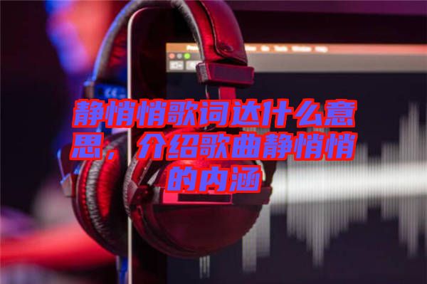 靜悄悄歌詞達(dá)什么意思,介紹歌曲靜悄悄的內(nèi)涵