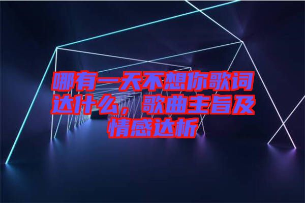 哪有一天不想你歌詞達(dá)什么,歌曲主旨及情感達(dá)析