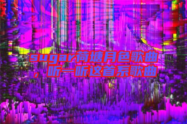 sugar荷塘月色歌曲,聽(tīng)一聽(tīng)這首系歌曲