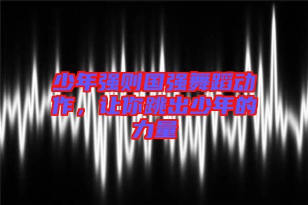 少年強(qiáng)則國強(qiáng)舞蹈動(dòng)作,讓你跳出少年的力量