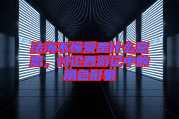 法海不懂愛(ài)是什么意思,討論西游記中的角色形象