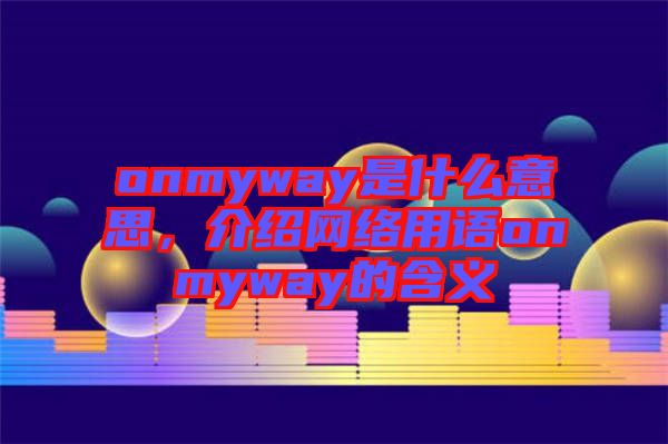 onmyway是什么意思,介紹網(wǎng)絡(luò)用語onmyway的含義