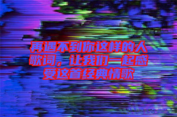 再遇不到你這樣的人歌詞，讓我們一起感受這首經典情歌