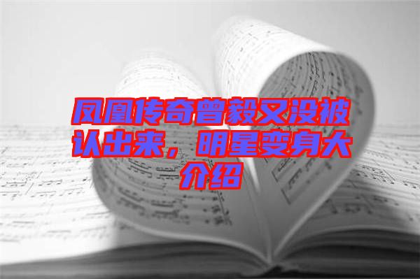 鳳凰傳奇曾毅又沒被認(rèn)出來,明星變身大介紹