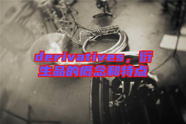derivatives,衍生品的概念和特點(diǎn)