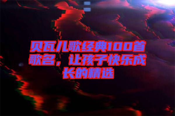 貝瓦兒歌經(jīng)典100首歌名,讓孩子快樂成長的精選