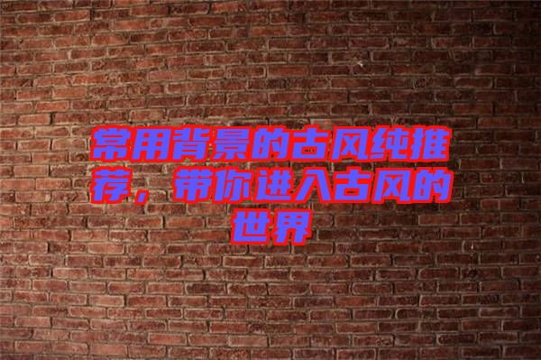 常用背景的古風(fēng)純推薦,帶你進(jìn)入古風(fēng)的世界