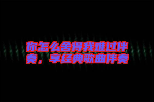 你怎么舍得我難過(guò)伴奏,享經(jīng)典歌曲伴奏