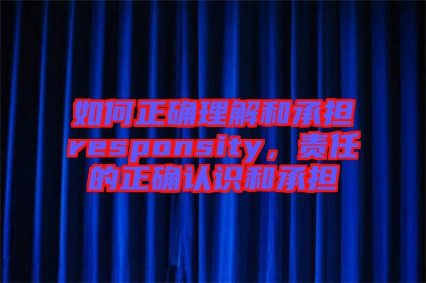 如何正確理解和承擔responsity,責任的正確認識和承擔