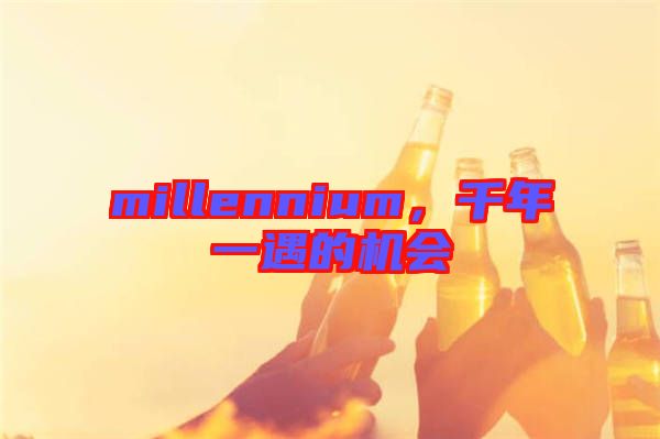 millennium,千年一遇的機(jī)會(huì)