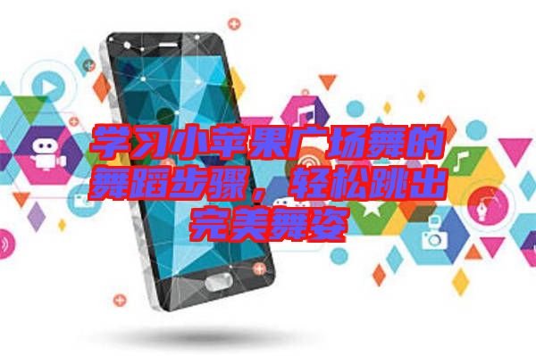 學(xué)習(xí)小蘋果廣場(chǎng)舞的舞蹈步驟，輕松跳出完美舞姿