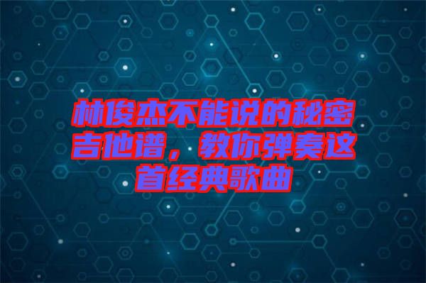 林俊杰不能說的秘密吉他譜,教你彈奏這首經(jīng)典歌曲