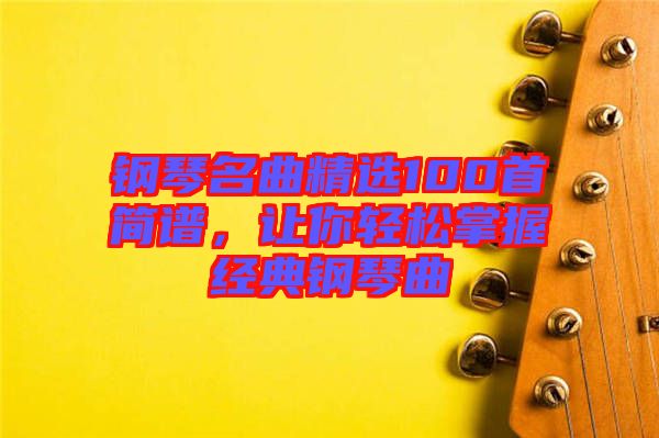 鋼琴名曲精選100首簡譜,讓你輕松掌握經典鋼琴曲