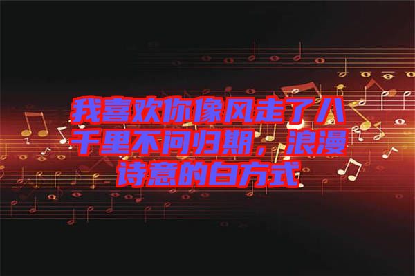 我喜歡你像風走了八千里不問歸期，浪漫詩意的白方式