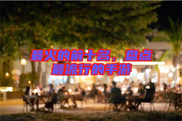 最火的前十名，盤點最流行的手游