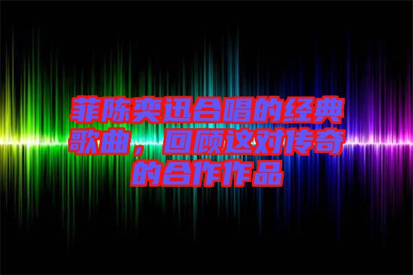 菲陳奕迅合唱的經(jīng)典歌曲,回顧這對傳奇的合作作品