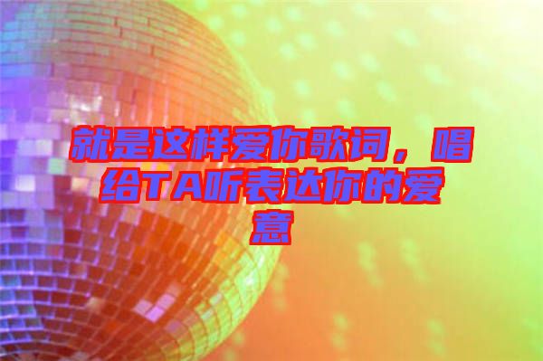 就是這樣愛你歌詞,唱給TA聽表達(dá)你的愛意