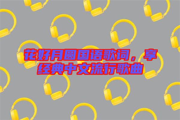花好月圓國語歌詞,享經(jīng)典中文流行歌曲