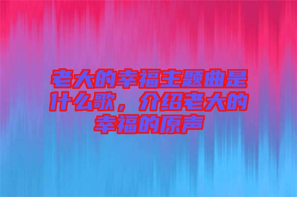 老大的幸福主題曲是什么歌，介紹老大的幸福的原聲