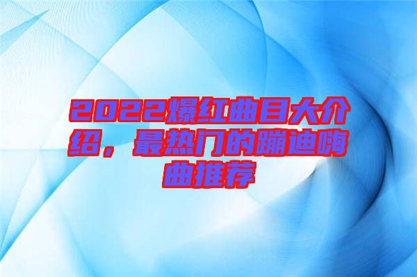 2022爆紅曲目大介紹,最熱門的蹦迪嗨曲推薦
