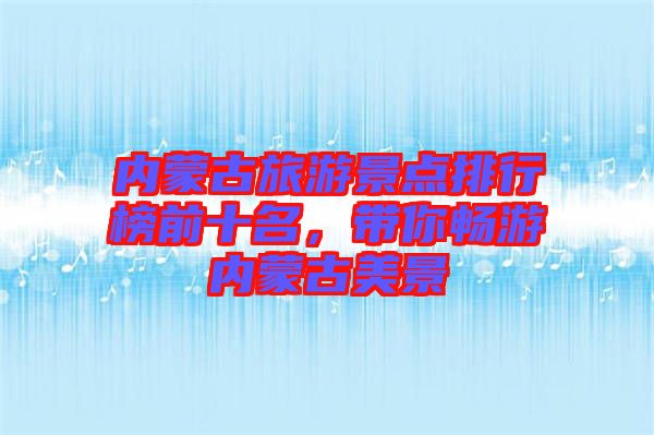 內(nèi)蒙古旅游景點(diǎn)排行榜前十名,帶你暢游內(nèi)蒙古美景