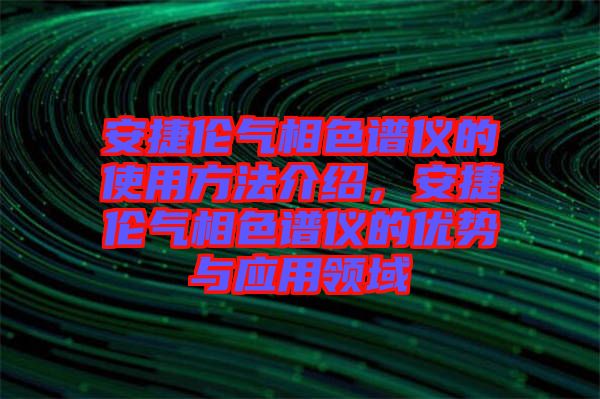 安捷倫氣相色譜儀的使用方法介紹,安捷倫氣相色譜儀的優(yōu)勢(shì)與應(yīng)用領(lǐng)域
