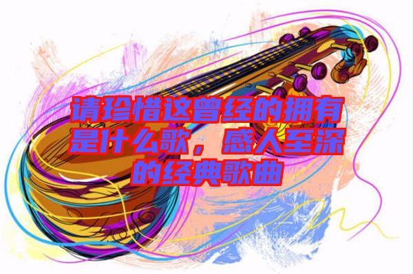 請珍惜這曾經的擁有是什么歌，感人至深的經典歌曲