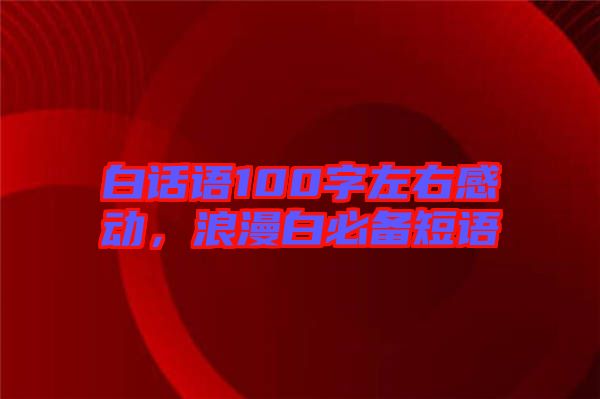 白話語100字左右感動,浪漫白必備短語