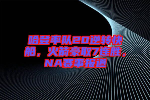 哈登率隊(duì)20逆轉(zhuǎn)快船,火箭豪取7連勝,NA賽事報(bào)道