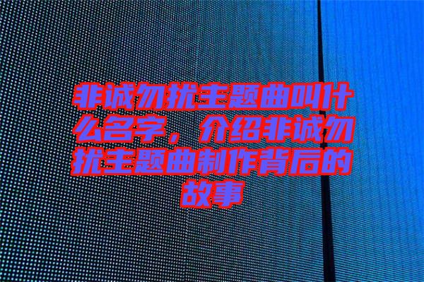 非誠(chéng)勿擾主題曲叫什么名字,介紹非誠(chéng)勿擾主題曲制作背后的故事