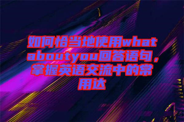 如何恰當地使用whataboutyou回答語句，掌握英語交流中的常用達