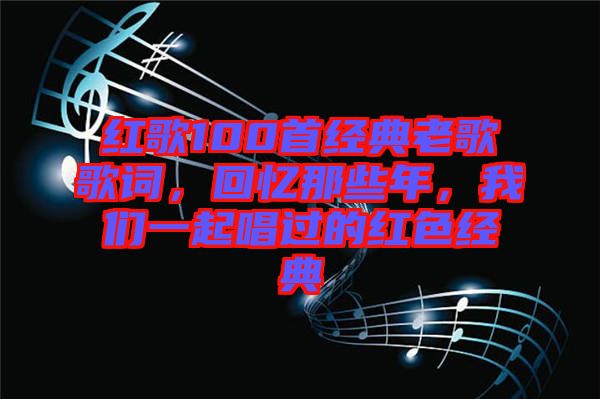 紅歌100首經(jīng)典老歌歌詞,回憶那些年,我們一起唱過的紅色經(jīng)典