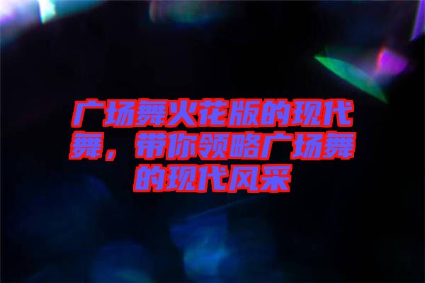 廣場舞火花版的現(xiàn)代舞,帶你領(lǐng)略廣場舞的現(xiàn)代風(fēng)采