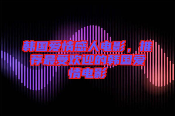 韓國(guó)愛情感人電影,推薦最受歡迎的韓國(guó)愛情電影