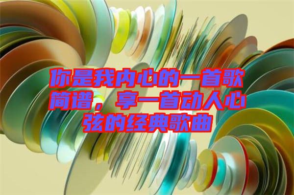 你是我內(nèi)心的一首歌簡譜,享一首動人心弦的經(jīng)典歌曲